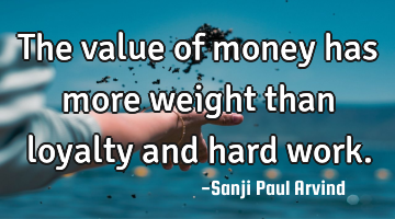 The value of money has more weight than loyalty and hard work.
