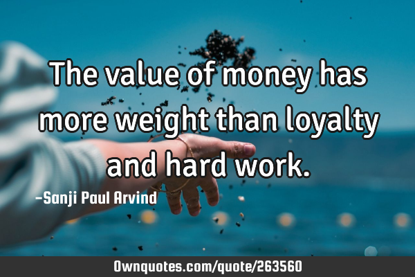 The value of money has more weight than loyalty and hard