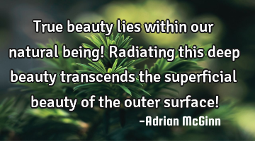 True beauty lies within our natural being!  Radiating this deep beauty transcends the superficial
