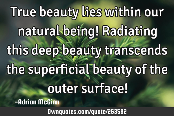 True beauty lies within our natural being!  Radiating this deep beauty transcends the superficial