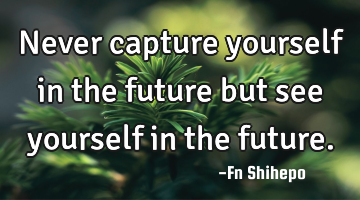 Never capture yourself in the future but see yourself in the future.