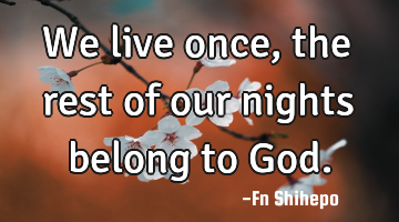 We live once, the rest of our nights belong to God.