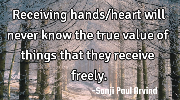 Receiving hands/heart will never know the true value of things that they receive freely.