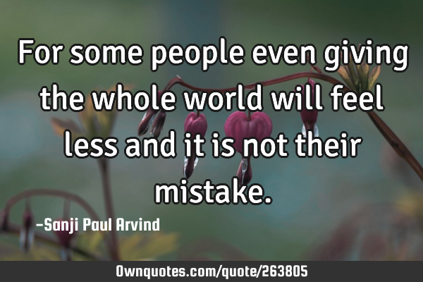 For some people even giving the whole world will feel less and it is not their