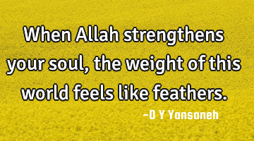 When Allah strengthens your soul, the weight of this world feels like feathers.