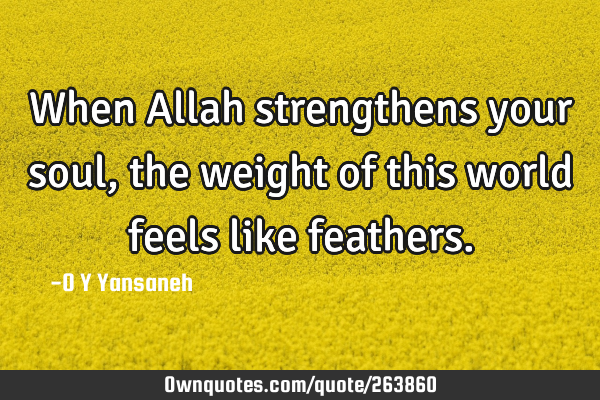 When Allah strengthens your soul, the weight of this world feels like