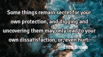 Some things remain secret for your own protection, and digging and uncovering them may only lead to