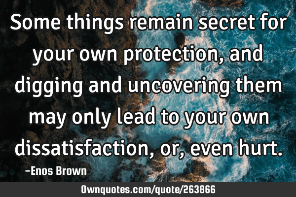 Some things remain secret for your own protection, and digging and uncovering them may only lead to