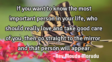 If you want to know the most important person in your life, who should really love and take good