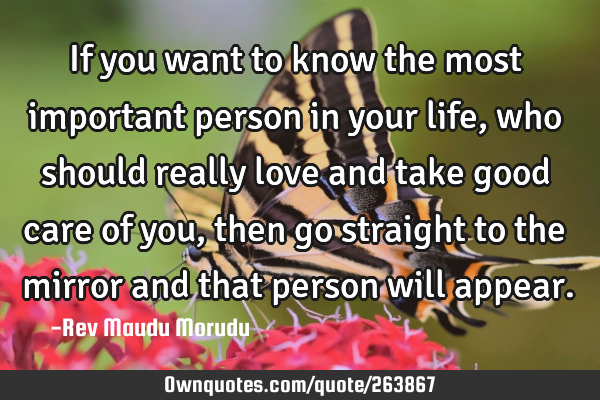If you want to know the most important person in your life, who should really love and take good