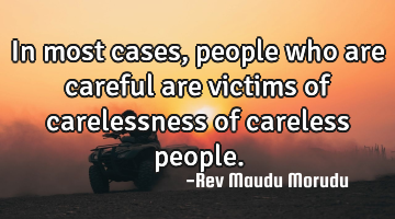 In most cases, people who are careful are victims of carelessness of careless people.