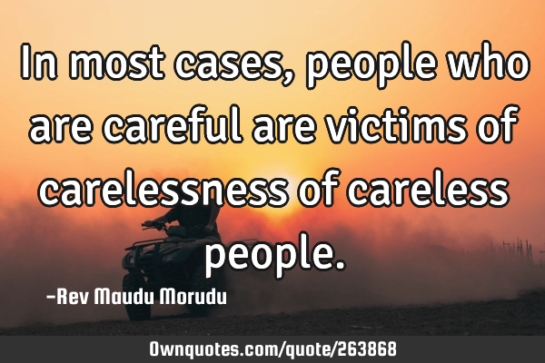In most cases, people who are careful are victims of carelessness of careless