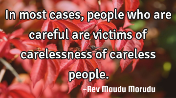 In most cases, people who are careful are victims of carelessness of careless people.