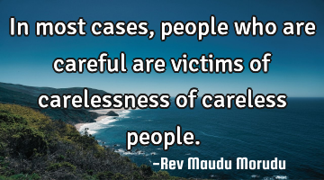 In most cases, people who are careful are victims of carelessness of careless people.