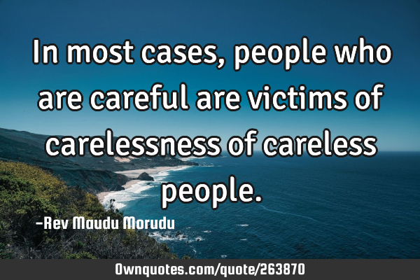In most cases, people who are careful are victims of carelessness of careless
