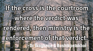 If the cross is the courtroom where the verdict was rendered, then ministry is the enforcement of