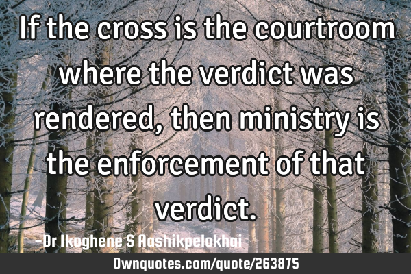 If the cross is the courtroom where the verdict was rendered, then ministry is the enforcement of