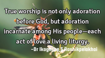 True worship is not only adoration before God, but adoration incarnate among His people—each act