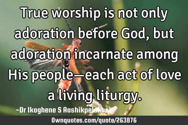 True worship is not only adoration before God, but adoration incarnate among His people—each act