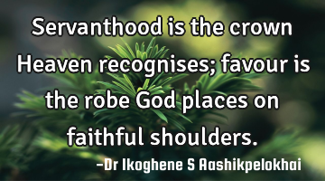 Servanthood is the crown Heaven recognises; favour is the robe God places on faithful shoulders.