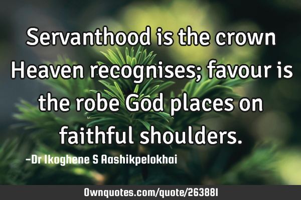 Servanthood is the crown Heaven recognises; favour is the robe God places on faithful