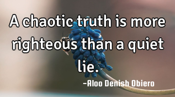 A chaotic truth is more righteous than a quiet lie.
