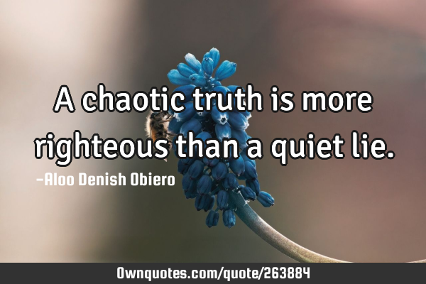 A chaotic truth is more righteous than a quiet
