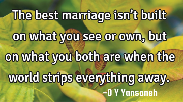 The best marriage isn’t built on what you see or own, but on what you both are when the world