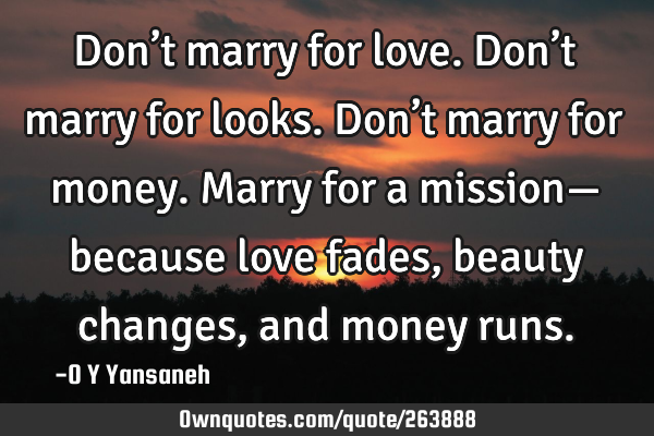 Don’t marry for love.
Don’t marry for looks.
Don’t marry for money.
Marry for a mission—