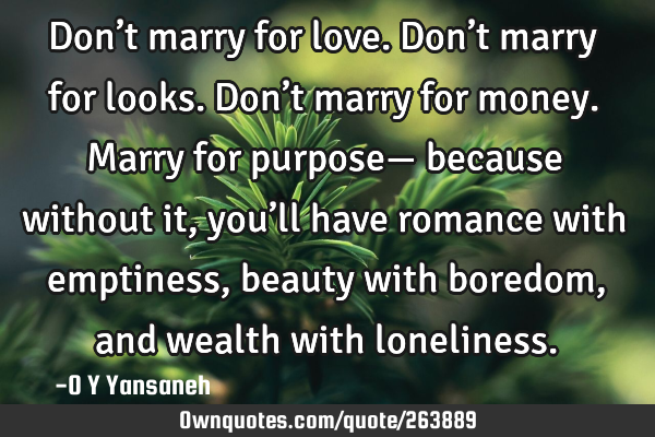 Don’t marry for love.
Don’t marry for looks.
Don’t marry for money.
Marry for purpose—
