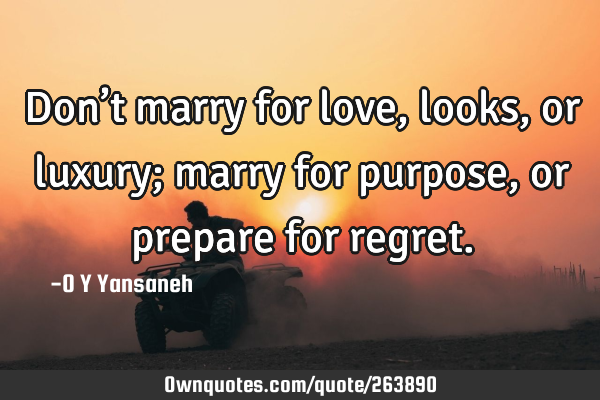 Don’t marry for love, looks, or luxury; marry for purpose, or prepare for