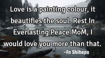 Love is a painting colour, it beautifies  the soul. Rest In Everlasting Peace MoM, I would love you