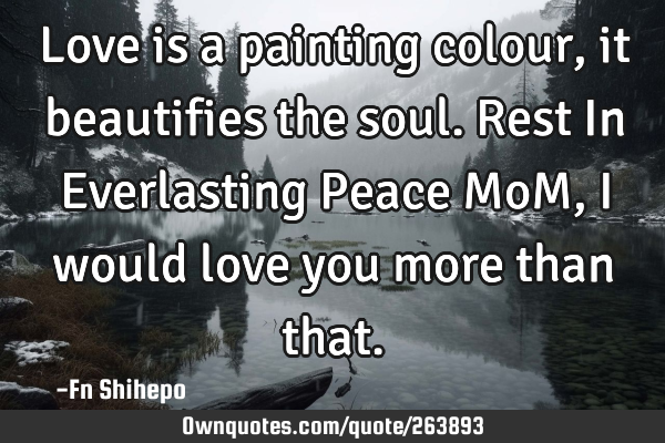 Love is a painting colour, it beautifies  the soul. Rest In Everlasting Peace MoM, I would love you