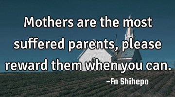 Mothers are the most suffered parents, please reward them when you can.