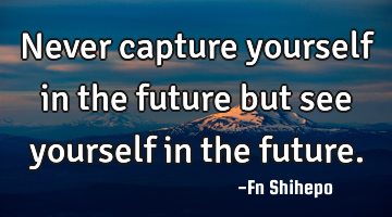 Never capture yourself in the future but see yourself in the future.