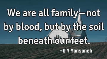 We are all family—not by blood, but by the soil beneath our feet.