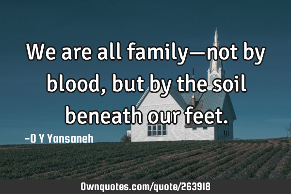 We are all family—not by blood, but by the soil beneath our