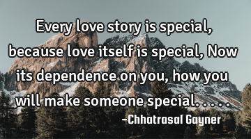 Every love story is special, because love itself is special, Now its dependence on you, how you