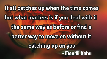 It all catches up when the time comes but what matters is if you deal with it the same way as