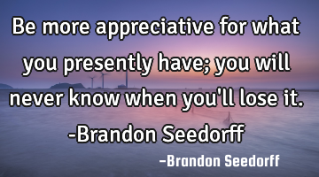 Be more appreciative for what you presently have; you will never know when you