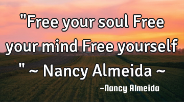"Free your soul Free your mind Free yourself " ~ Nancy Almeida ~