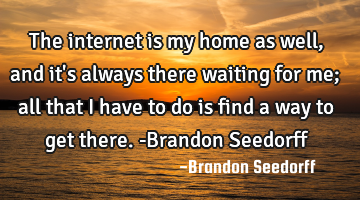 The internet is my home as well, and it
