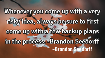 Whenever you come up with a very risky idea, always be sure to first come up with a few backup