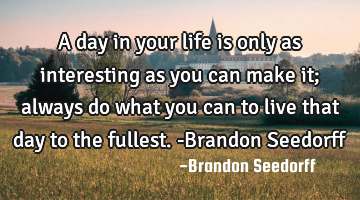 A day in your life is only as interesting as you can make it; always do what you can to live that