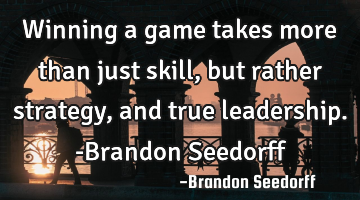 Winning a game takes more than just skill, but rather strategy, and true leadership. -Brandon S