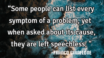 “Some people can list every symptom of a problem, yet when asked about its cause, they are left