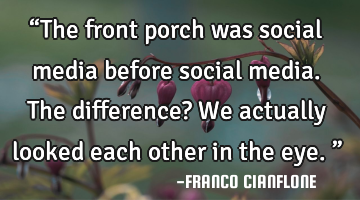 “The front porch was social media before social media. The difference? We actually looked each