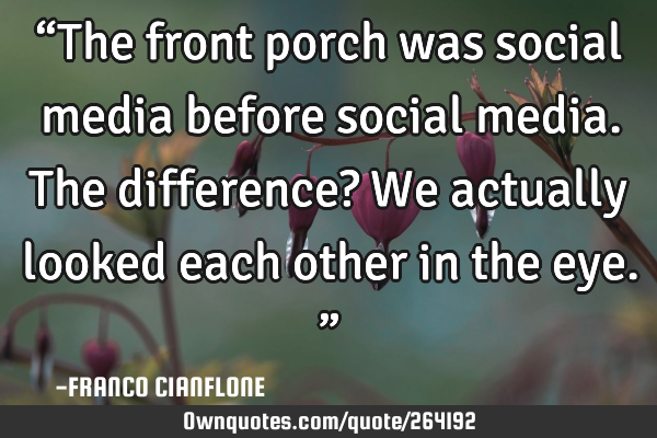 “The front porch was social media before social media. The difference? We actually looked each