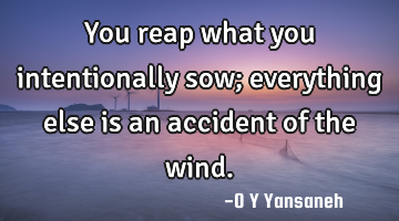 You reap what you intentionally sow; everything else is an accident of the wind.