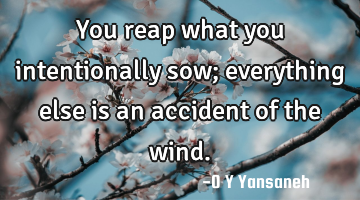 You reap what you intentionally sow; everything else is an accident of the wind.